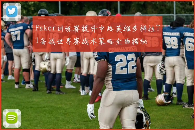 Faker训练赛提升中路英雄多样性T1备战世界赛战术策略全面揭秘