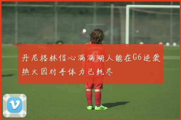 丹尼格林信心满满湖人能在G6逆袭热火因对手体力已耗尽