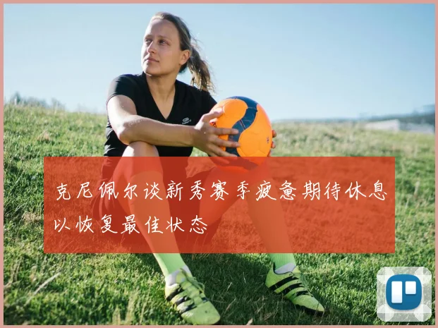 克尼佩尔谈新秀赛季疲惫期待休息以恢复最佳状态