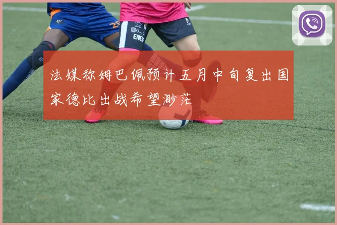 法媒称姆巴佩预计五月中旬复出国家德比出战希望渺茫