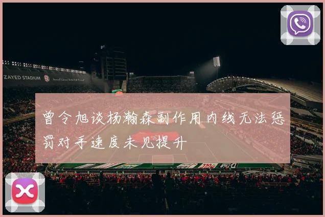 曾令旭谈杨瀚森副作用内线无法惩罚对手速度未见提升