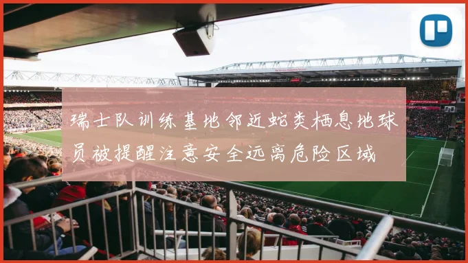 瑞士队训练基地邻近蛇类栖息地球员被提醒注意安全远离危险区域