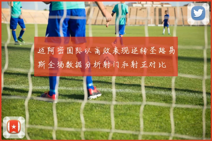 迈阿密国际以高效表现逆转圣路易斯全场数据分析射门和射正对比