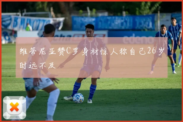 维蒂尼亚赞C罗身材惊人称自己26岁时远不及