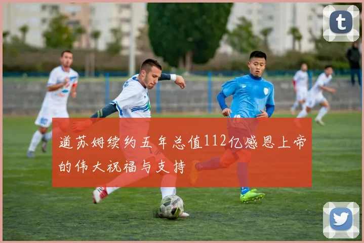 道苏姆续约五年总值112亿感恩上帝的伟大祝福与支持