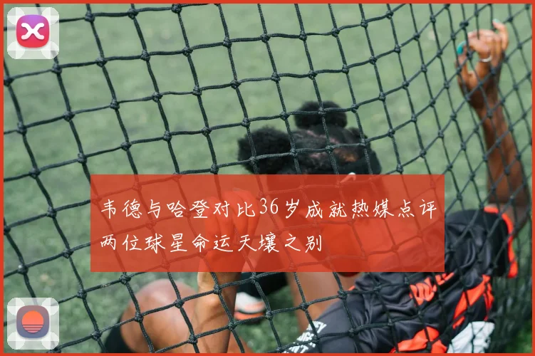 韦德与哈登对比36岁成就热媒点评两位球星命运天壤之别