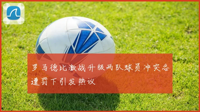 罗马德比激战升级两队球员冲突各遭罚下引发热议