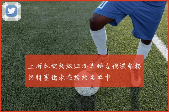 上海队续约权归洛夫顿古德温弗格怀特塞德未在续约名单中