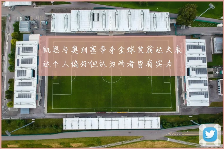 凯恩与奥利塞争夺金球奖翁达夫表达个人偏好但认为两者皆有实力