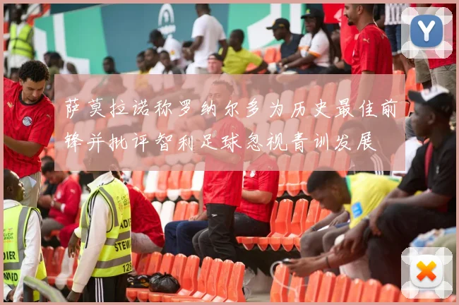 萨莫拉诺称罗纳尔多为历史最佳前锋并批评智利足球忽视青训发展
