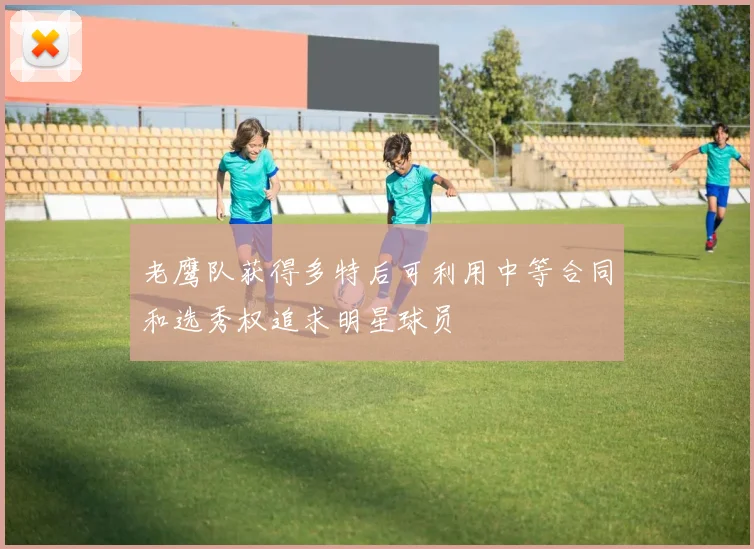 老鹰队获得多特后可利用中等合同和选秀权追求明星球员