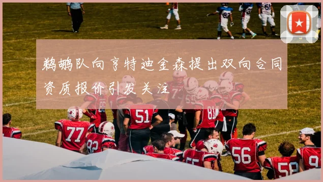 鹈鹕队向亨特迪金森提出双向合同资质报价引发关注