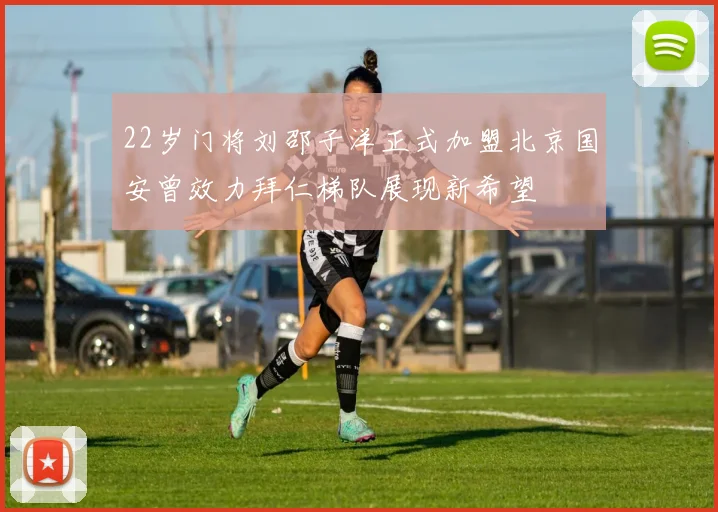 22岁门将刘邵子洋正式加盟北京国安曾效力拜仁梯队展现新希望