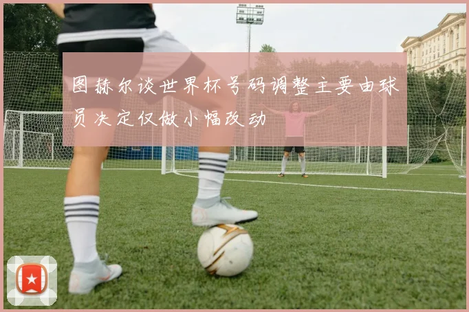 图赫尔谈世界杯号码调整主要由球员决定仅做小幅改动