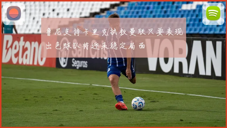 鲁尼支持卡里克执教曼联只要表现出色球队将迎来稳定局面
