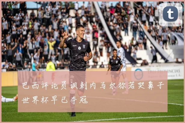 巴西评论员讽刺内马尔称若哭鼻子世界杯早已夺冠