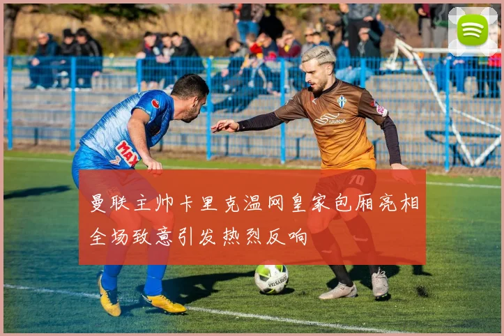 曼联主帅卡里克温网皇家包厢亮相全场致意引发热烈反响