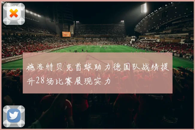 施洛特贝克首球助力德国队战绩提升28场比赛展现实力