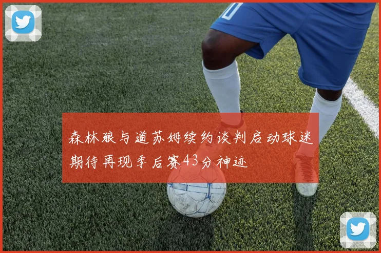 森林狼与道苏姆续约谈判启动球迷期待再现季后赛43分神迹