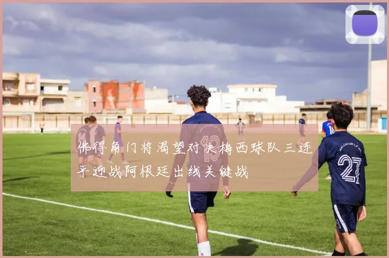 佛得角门将渴望对决梅西球队三连平迎战阿根廷出线关键战