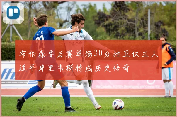 布伦森季后赛单场30分控卫仅三人追平库里韦斯特成历史传奇