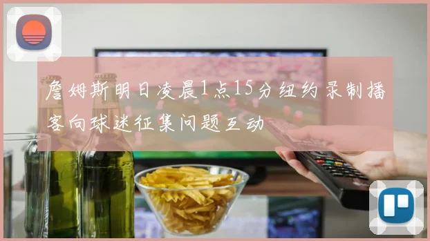 詹姆斯明日凌晨1点15分纽约录制播客向球迷征集问题互动