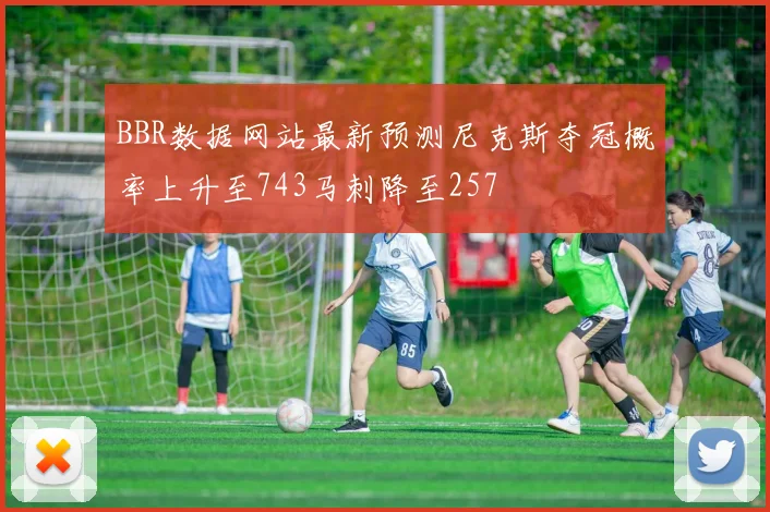 BBR数据网站最新预测尼克斯夺冠概率上升至743马刺降至257