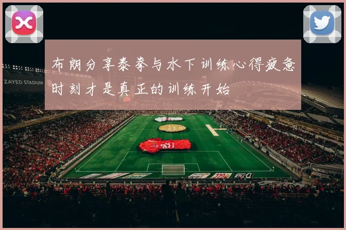 布朗分享泰拳与水下训练心得疲惫时刻才是真正的训练开始