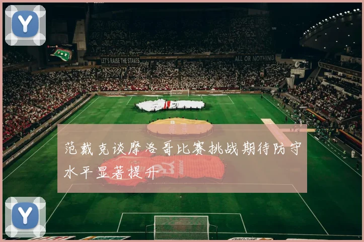 范戴克谈摩洛哥比赛挑战期待防守水平显著提升