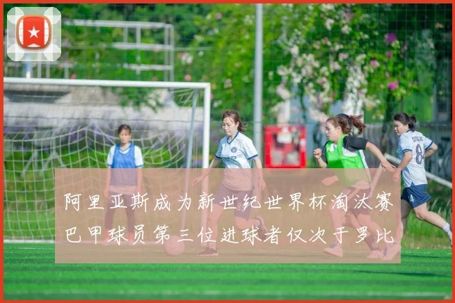 阿里亚斯成为新世纪世界杯淘汰赛巴甲球员第三位进球者仅次于罗比尼奥