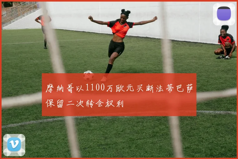 摩纳哥以1100万欧元买断法蒂巴萨保留二次转会权利
