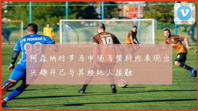 阿森纳对罗马中场马努科内表现出兴趣并已与其经纪人接触