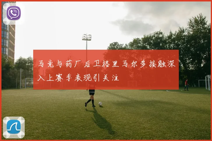 马竞与药厂后卫格里马尔多接触深入上赛季表现引关注