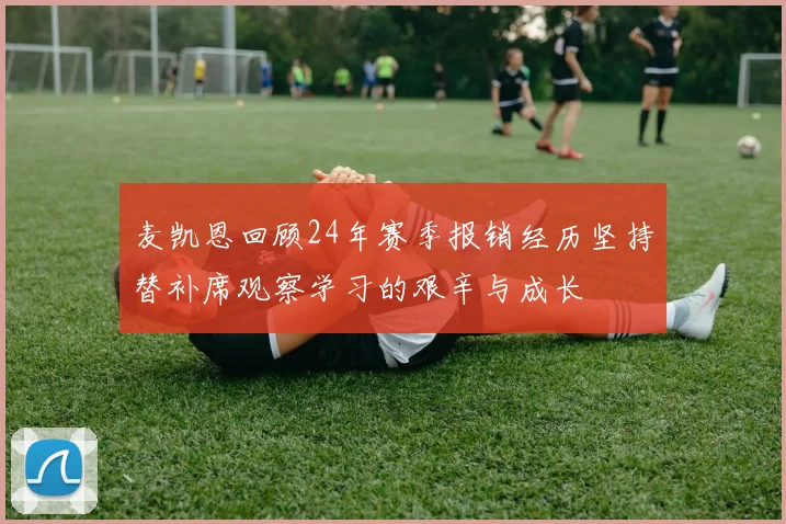麦凯恩回顾24年赛季报销经历坚持替补席观察学习的艰辛与成长
