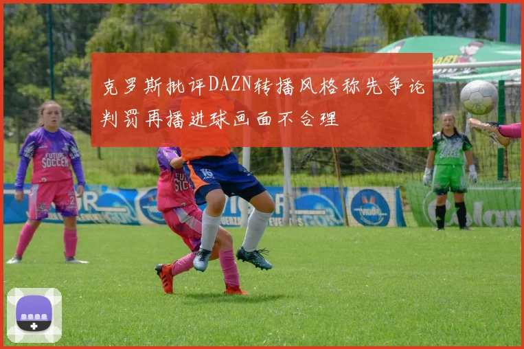 克罗斯批评DAZN转播风格称先争论判罚再播进球画面不合理